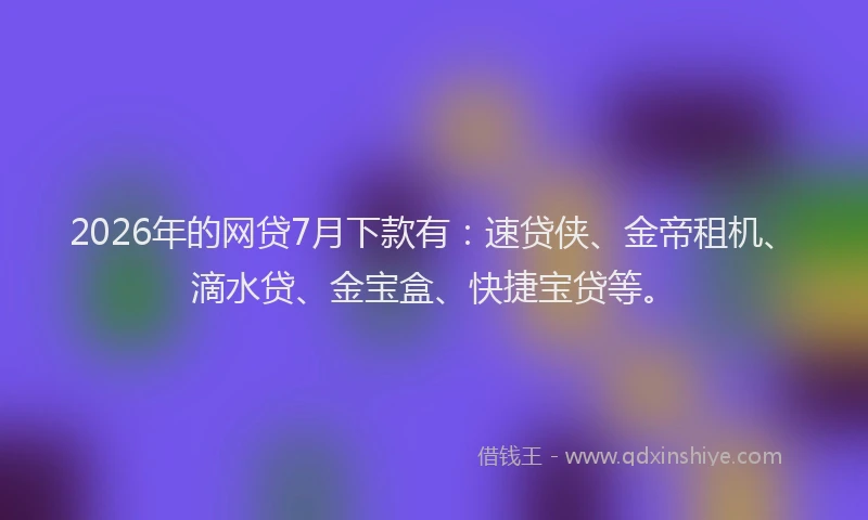 2026年的网贷7月下款有：速贷侠、金帝租机、滴水贷、金宝盒、快捷宝贷等。