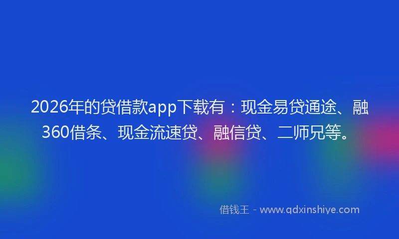 2026年的贷借款app下载有：现金易贷通途、融360借条、现金流速贷、融信贷、二师兄等。