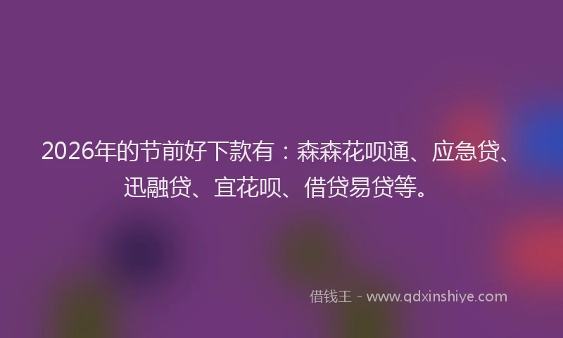 2026年的节前好下款有:森森花呗通、应急贷、迅融贷、宜花呗、借贷易贷等。