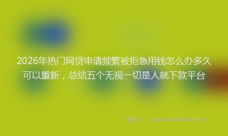 2026年热门网贷申请频繁被拒急用钱怎么办多久可以重新，总结五个无视一切是人就下款平台