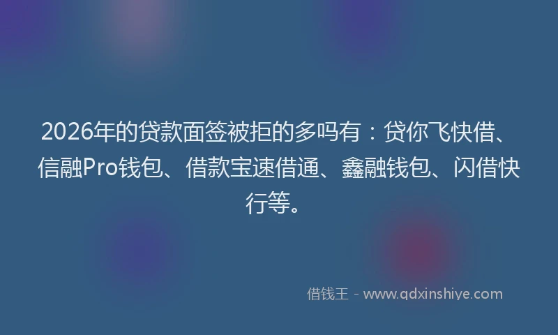 2026年的贷款面签被拒的多吗有：贷你飞快借、信融Pro钱包、借款宝速借通、鑫融钱包、闪借快行等。