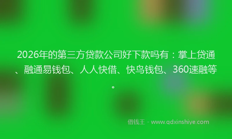2026年的第三方贷款公司好下款吗有：掌上贷通、融通易钱包、人人快借、快鸟钱包、360速融等。