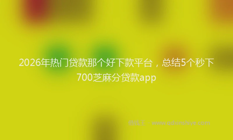 2026年热门贷款那个好下款平台，总结5个秒下700芝麻分贷款app