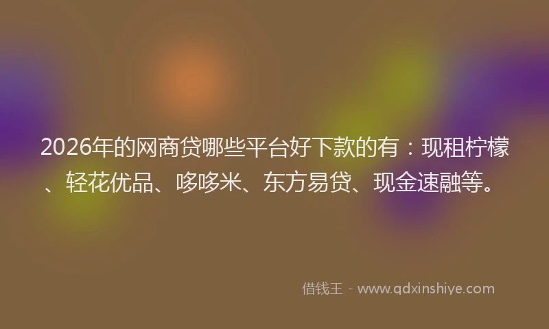 2026年的网商贷哪些平台好下款的有：现租柠檬、轻花优品、哆哆米、东方易贷、现金速融等。