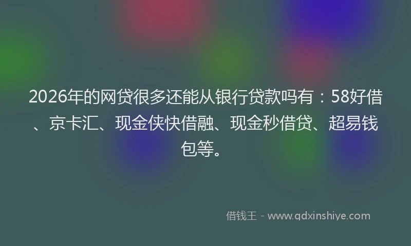 2026年的网贷很多还能从银行贷款吗有：58好借、京卡汇、现金侠快借融、现金秒借贷、超易钱包等。