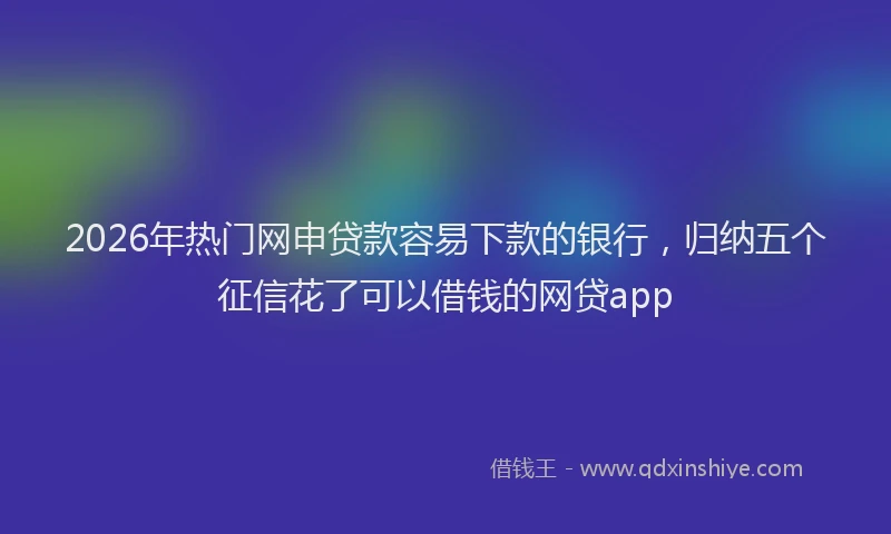 2026年热门网申贷款容易下款的银行，归纳五个征信花了可以借钱的网贷app