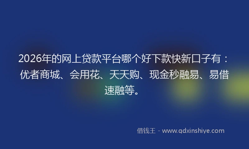 2026年的网上贷款平台哪个好下款快新口子有：优者商城、会用花、天天购、现金秒融易、易借速融等。