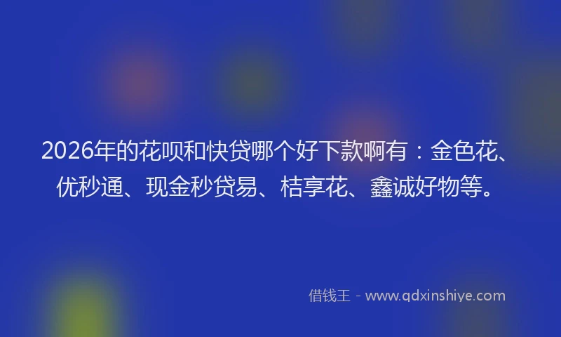2026年的花呗和快贷哪个好下款啊有：金色花、优秒通、现金秒贷易、桔享花、鑫诚好物等。
