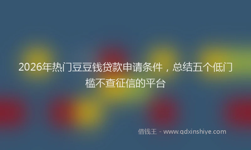2026年热门豆豆钱贷款申请条件，总结五个低门槛不查征信的平台