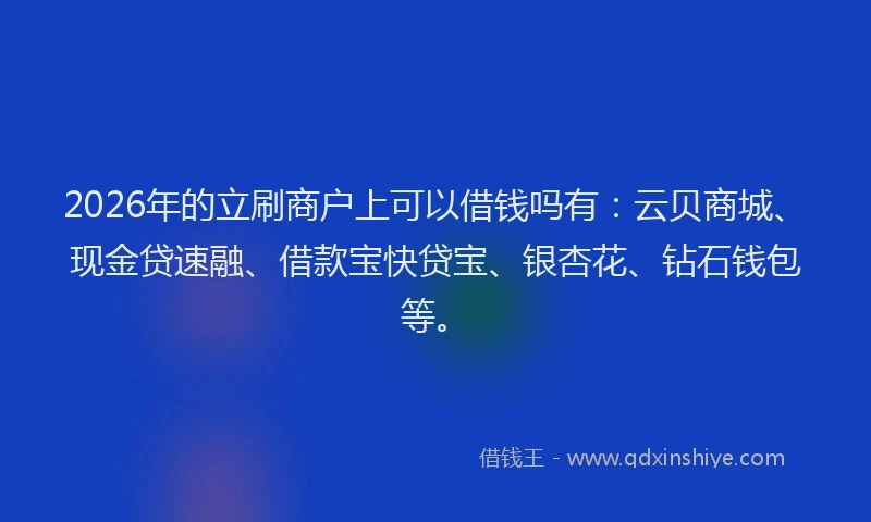 2026年的立刷商户上可以借钱吗有：云贝商城、现金贷速融、借款宝快贷宝、银杏花、钻石钱包等。