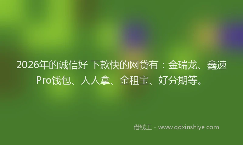2026年的诚信好 下款快的网贷有：金瑞龙、鑫速Pro钱包、人人拿、金租宝、好分期等。