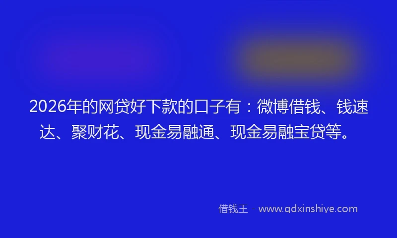 2026年的网贷好下款的口子有：微博借钱、钱速达、聚财花、现金易融通、现金易融宝贷等。