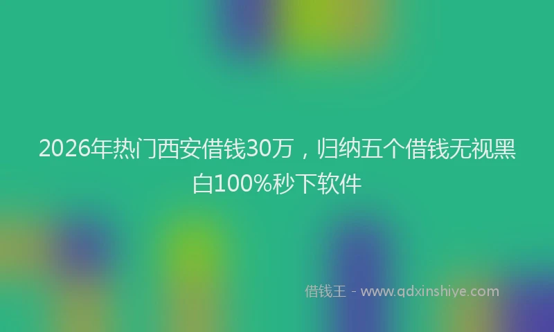 2026年热门西安借钱30万，归纳五个借钱无视黑白100%秒下软件