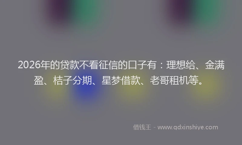 2026年的贷款不看征信的口子有:理想给、金满盈、桔子分期、星梦借款、老哥租机等。