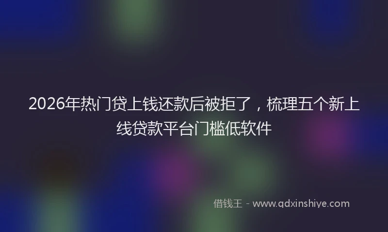 2026年热门贷上钱还款后被拒了,梳理五个新上线贷款平台门槛低软件