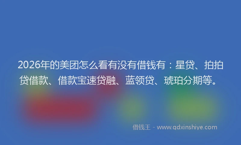 2026年的美团怎么看有没有借钱有：星贷、拍拍贷借款、借款宝速贷融、蓝领贷、琥珀分期等。