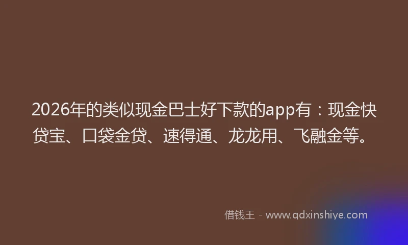 2026年的类似现金巴士好下款的app有:现金快贷宝、口袋金贷、速得通、龙龙用、飞融金等。