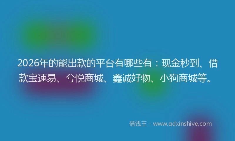 2026年的能出款的平台有哪些有：现金秒到、借款宝速易、兮悦商城、鑫诚好物、小狗商城等。