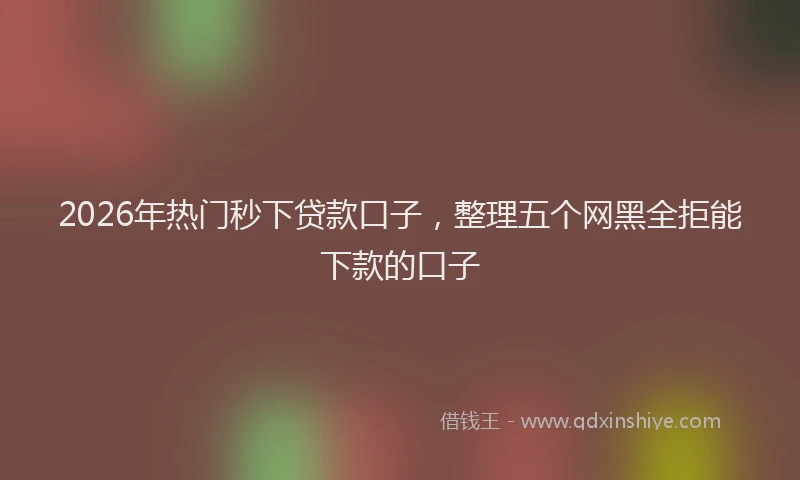 2026年热门秒下贷款口子，整理五个网黑全拒能下款的口子
