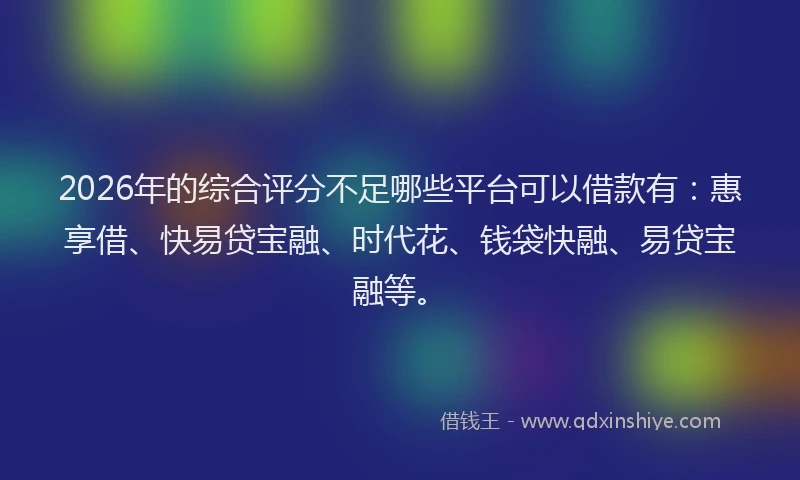 2026年的综合评分不足哪些平台可以借款有：惠享借、快易贷宝融、时代花、钱袋快融、易贷宝融等。