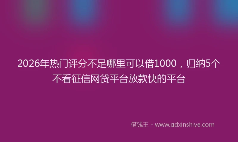 2026年热门评分不足哪里可以借1000，归纳5个不看征信网贷平台放款快的平台