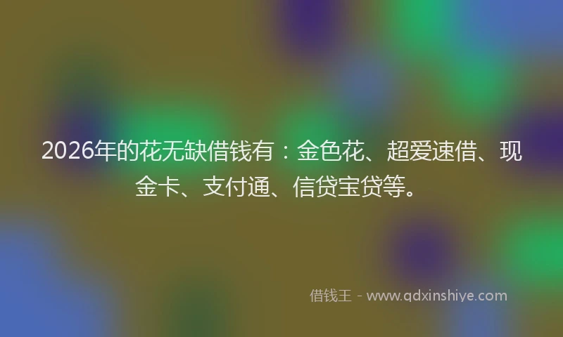 2026年的花无缺借钱有:金色花、超爱速借、现金卡、支付通、信贷宝贷等。