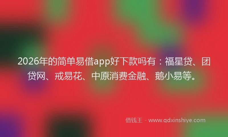 2026年的简单易借app好下款吗有：福星贷、团贷网、戒易花、中原消费金融、鹅小易等。