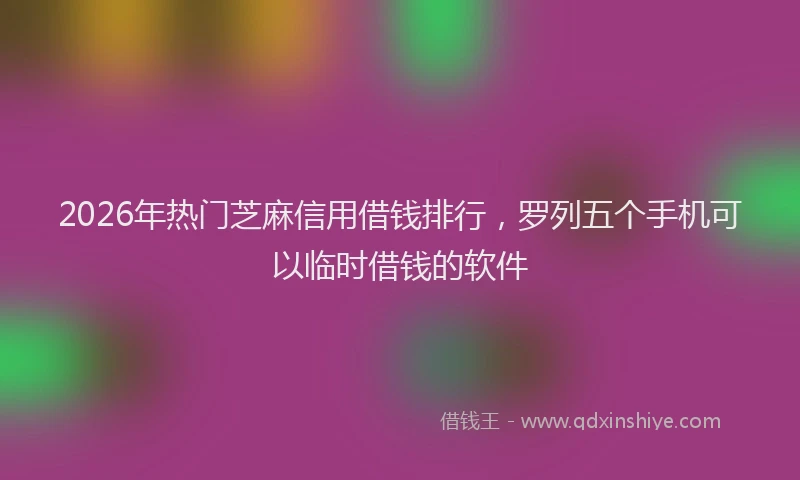 2026年热门芝麻信用借钱排行，罗列五个手机可以临时借钱的软件