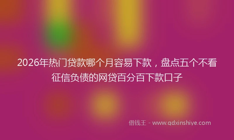 2026年热门贷款哪个月容易下款，盘点五个不看征信负债的网贷百分百下款口子