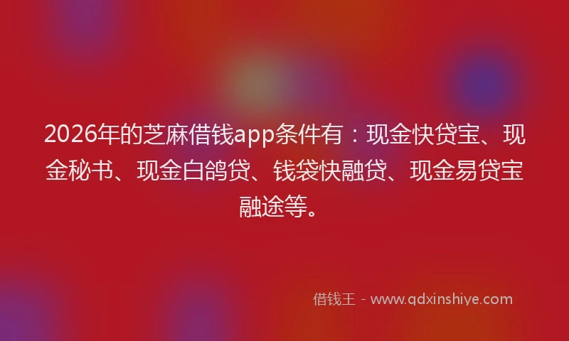 2026年的芝麻借钱app条件有：现金快贷宝、现金秘书、现金白鸽贷、钱袋快融贷、现金易贷宝融途等。