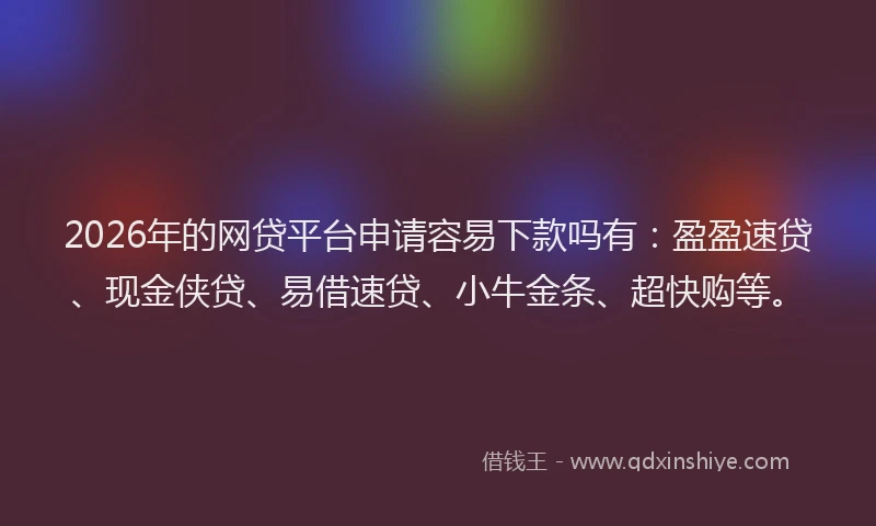 2026年的网贷平台申请容易下款吗有：盈盈速贷、现金侠贷、易借速贷、小牛金条、超快购等。