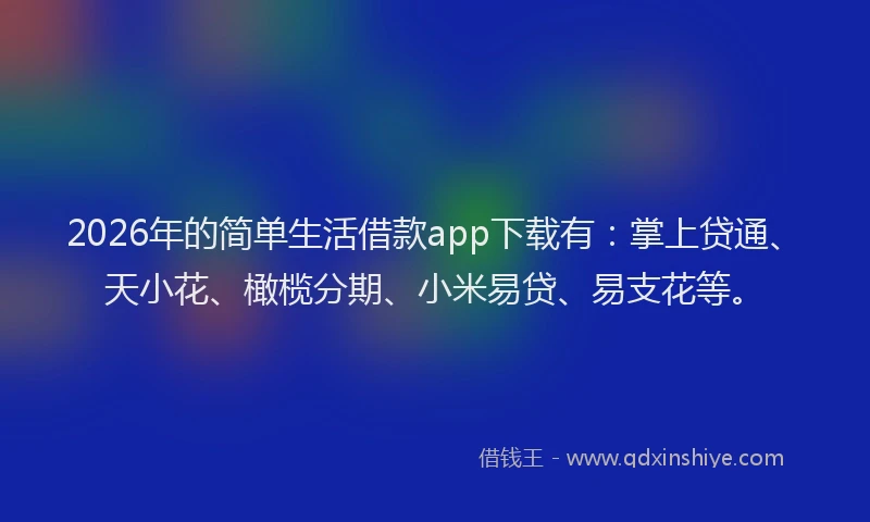 2026年的简单生活借款app下载有：掌上贷通、天小花、橄榄分期、小米易贷、易支花等。