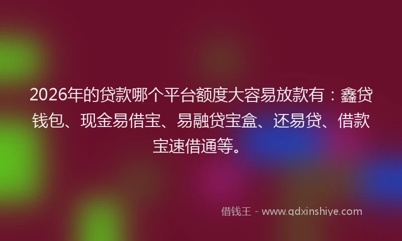 2026年的贷款哪个平台额度大容易放款有：鑫贷钱包、现金易借宝、易融贷宝盒、还易贷、借款宝速借通等。