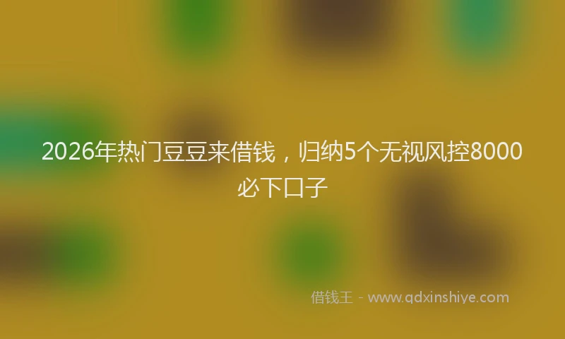 2026年热门豆豆来借钱，归纳5个无视风控8000必下口子
