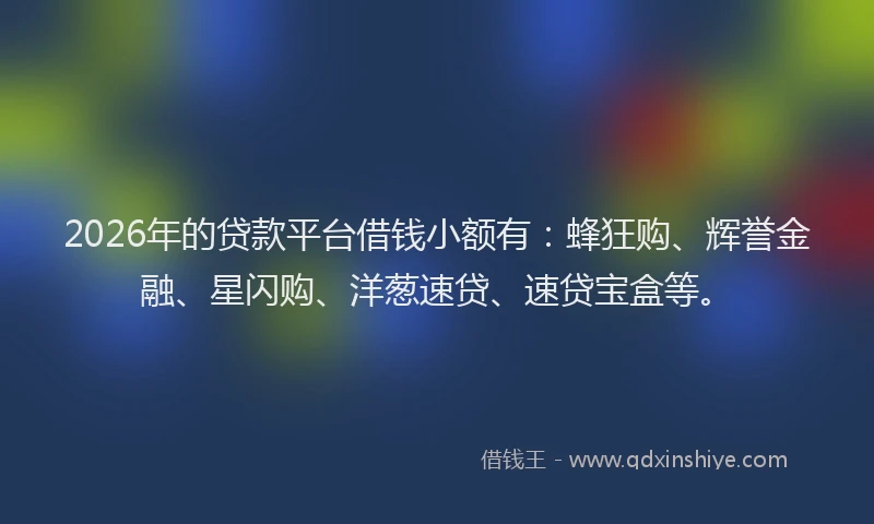 2026年的贷款平台借钱小额有:蜂狂购、辉誉金融、星闪购、洋葱速贷、速贷宝盒等。