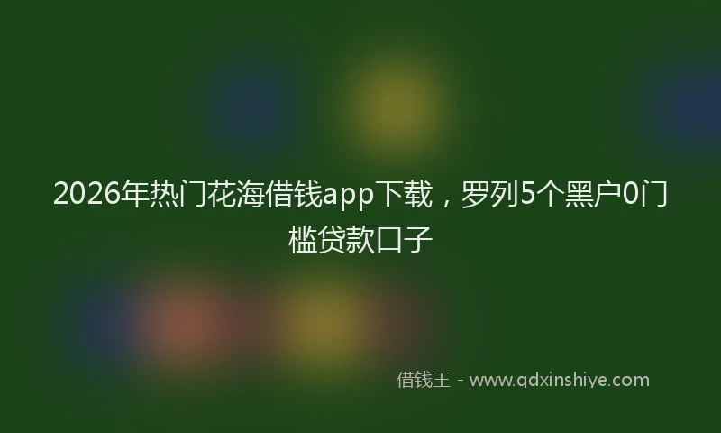 2026年热门花海借钱app下载，罗列5个黑户0门槛贷款口子