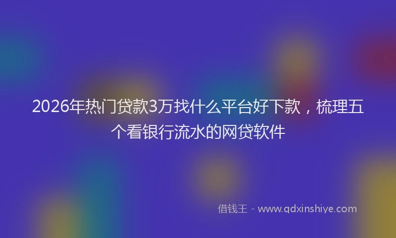 2026年热门贷款3万找什么平台好下款，梳理五个看银行流水的网贷软件