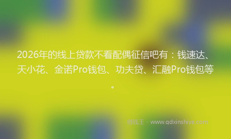 2026年的线上贷款不看配偶征信吧有：钱速达、天小花、金诺Pro钱包、功夫贷、汇融Pro钱包等。