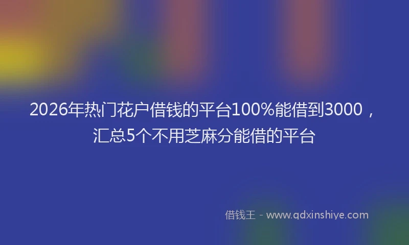 2026年热门花户借钱的平台100%能借到3000，汇总5个不用芝麻分能借的平台