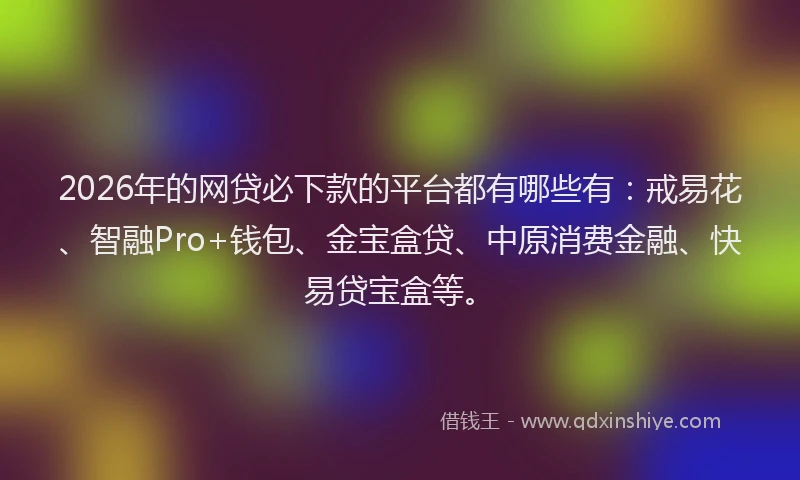 2026年的网贷必下款的平台都有哪些有：戒易花、智融Pro+钱包、金宝盒贷、中原消费金融、快易贷宝盒等。