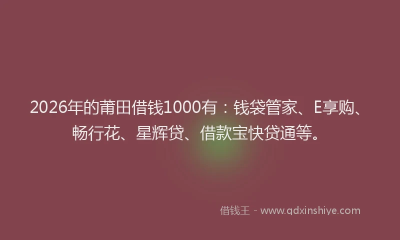 2026年的莆田借钱1000有：钱袋管家、E享购、畅行花、星辉贷、借款宝快贷通等。