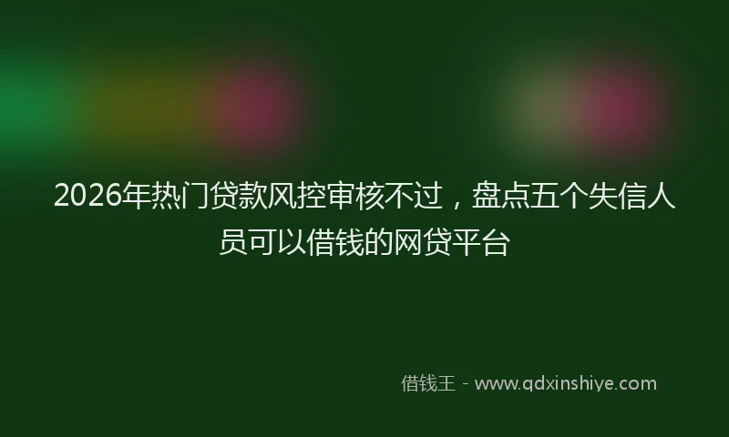 2026年热门贷款风控审核不过，盘点五个失信人员可以借钱的网贷平台