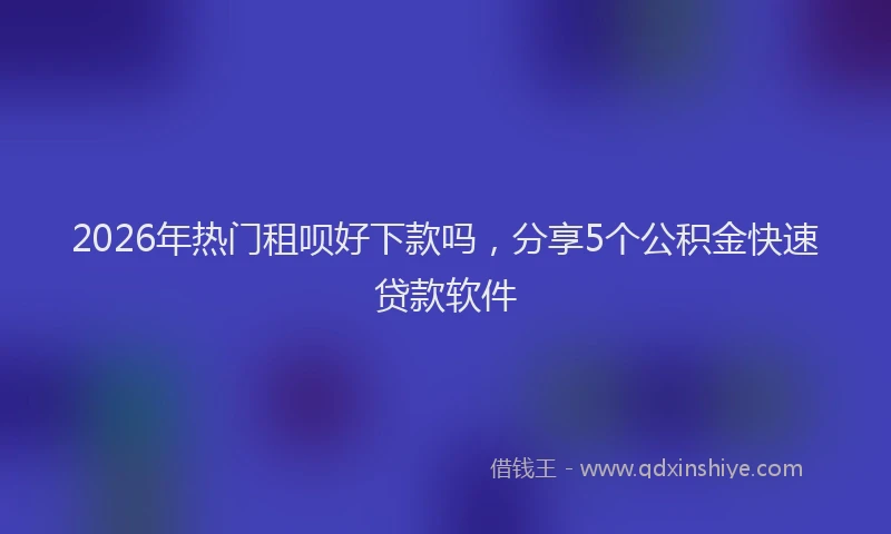 2026年热门租呗好下款吗，分享5个公积金快速贷款软件