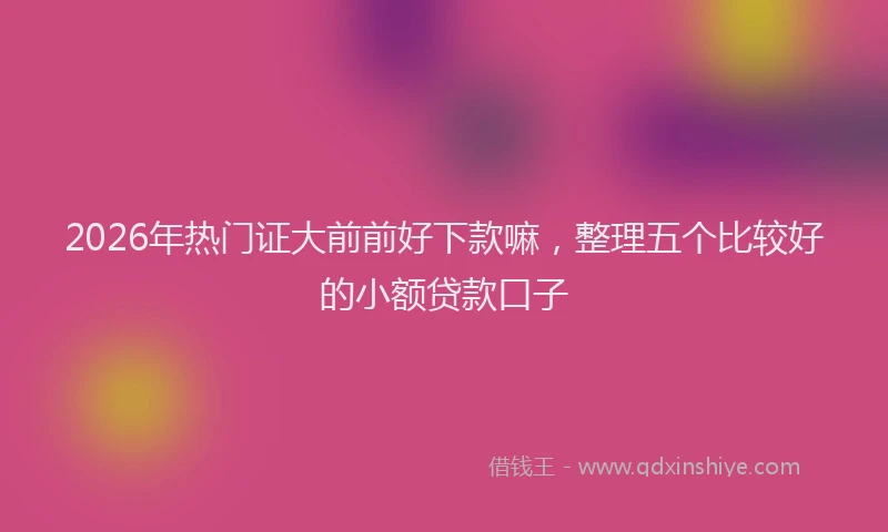 2026年热门证大前前好下款嘛，整理五个比较好的小额贷款口子