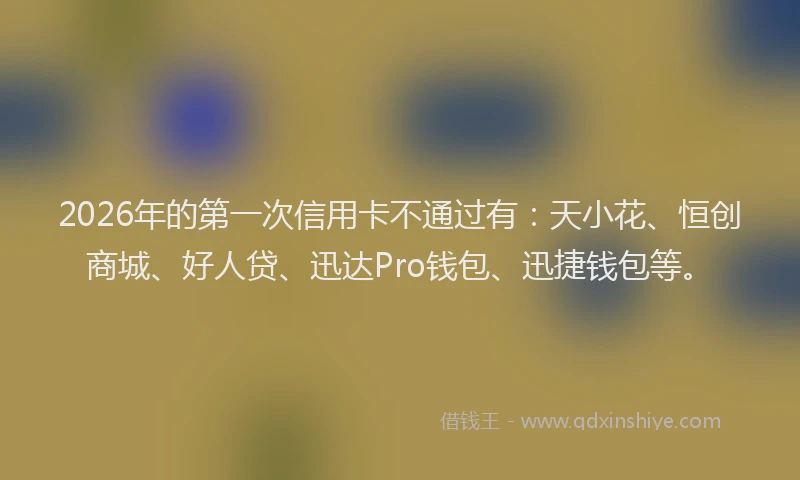 2026年的第一次信用卡不通过有：天小花、恒创商城、好人贷、迅达Pro钱包、迅捷钱包等。