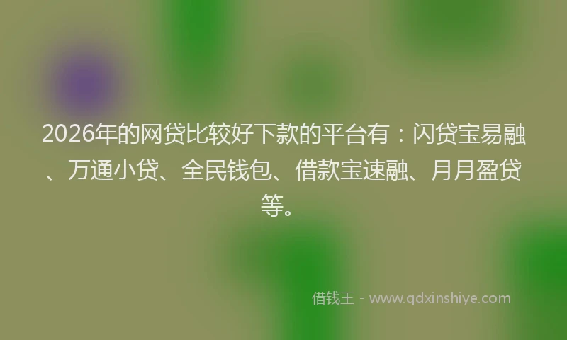 2026年的网贷比较好下款的平台有：闪贷宝易融、万通小贷、全民钱包、借款宝速融、月月盈贷等。