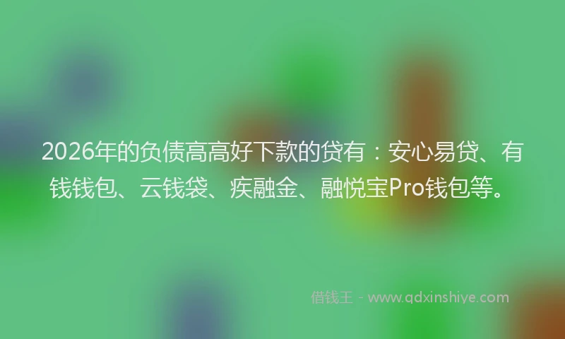 2026年的负债高高好下款的贷有：安心易贷、有钱钱包、云钱袋、疾融金、融悦宝Pro钱包等。
