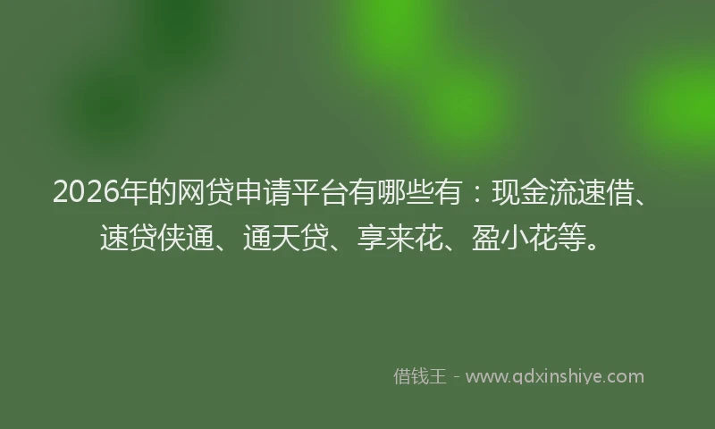 2026年的网贷申请平台有哪些有：现金流速借、速贷侠通、通天贷、享来花、盈小花等。