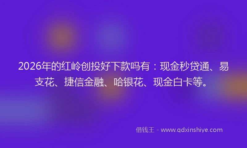 2026年的红岭创投好下款吗有：现金秒贷通、易支花、捷信金融、哈银花、现金白卡等。
