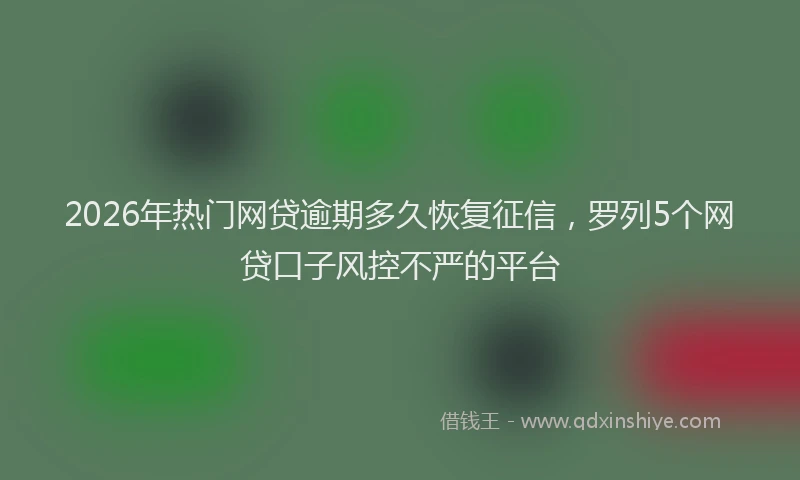 2026年热门网贷逾期多久恢复征信，罗列5个网贷口子风控不严的平台